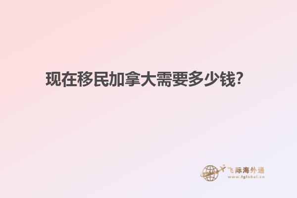 現(xiàn)在移民加拿大需要多少錢？