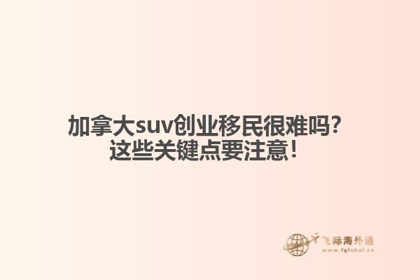 加拿大suv創(chuàng)業(yè)移民很難嗎？這些關(guān)鍵點(diǎn)要注意！