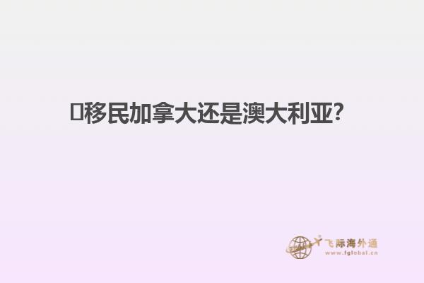 ?移民加拿大還是澳大利亞？