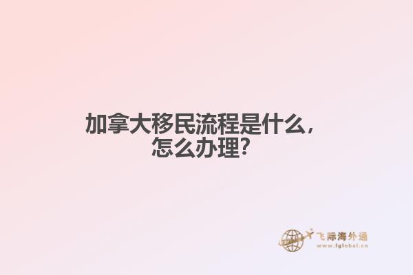 加拿大移民流程是什么，怎么辦理？