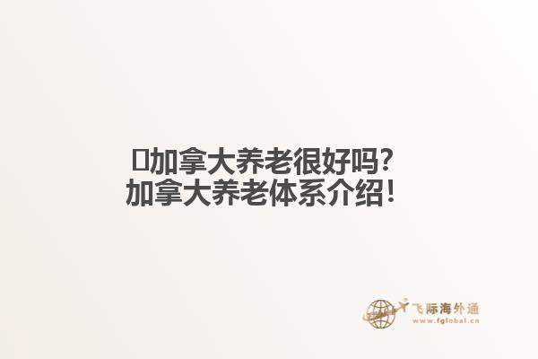 ?加拿大養(yǎng)老很好嗎？加拿大養(yǎng)老體系介紹！