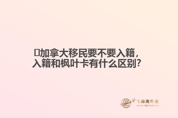 ?加拿大移民要不要入籍，入籍和楓葉卡有什么區(qū)別？