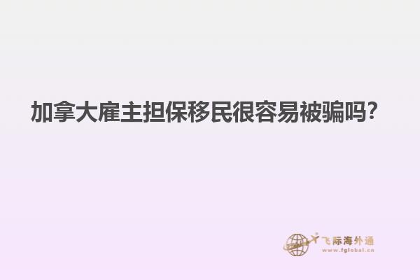 加拿大雇主擔(dān)保移民很容易被騙嗎？