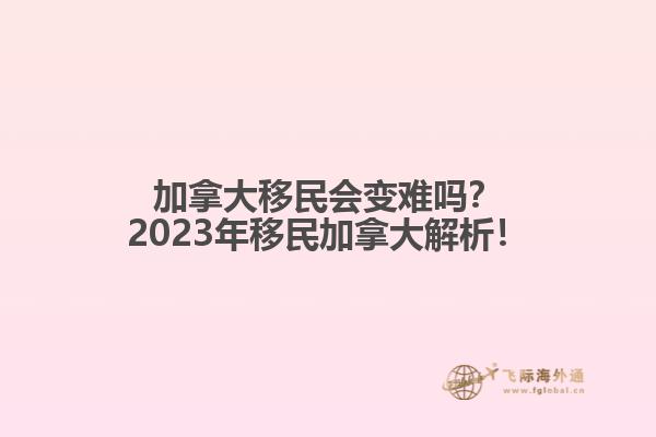 加拿大移民會(huì)變難嗎？2023年移民加拿大解析！