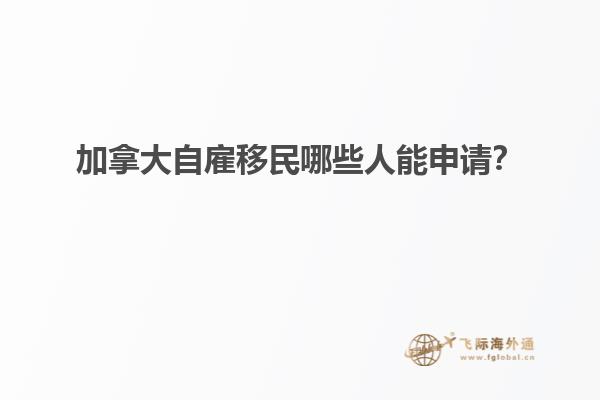 加拿大自雇移民哪些人能申請？