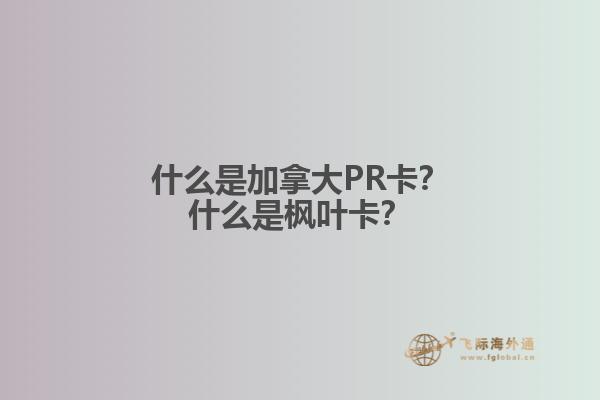 什么是加拿大PR卡？什么是楓葉卡？