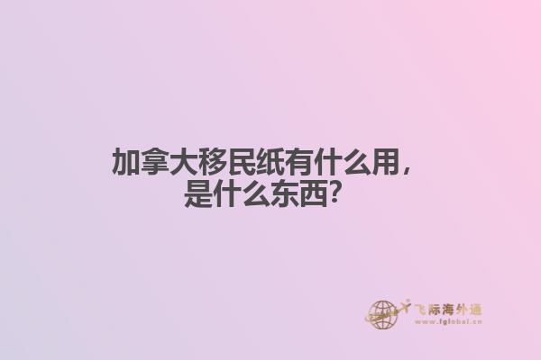 加拿大移民紙有什么用，是什么東西？