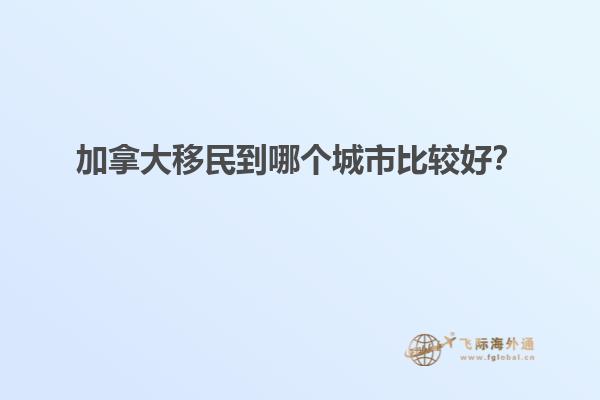 加拿大移民到哪個城市比較好？