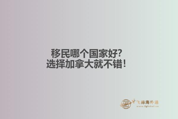 移民哪個國家好？選擇加拿大就不錯！