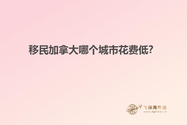 移民加拿大哪個(gè)城市花費(fèi)低？