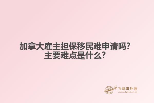 加拿大雇主擔保移民難申請嗎？主要難點是什么？