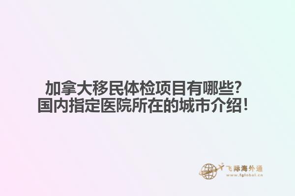 加拿大移民體檢項目有哪些？國內(nèi)指定醫(yī)院所在的城市介紹！