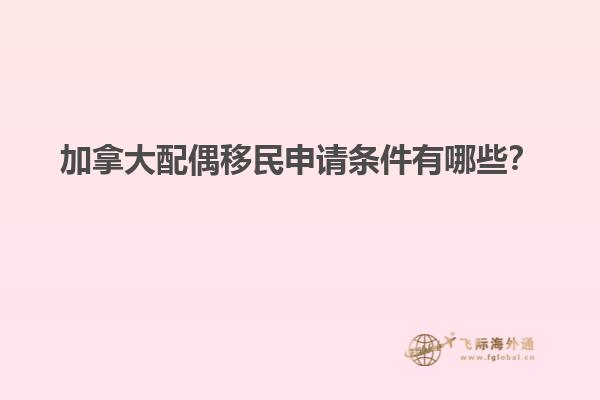 加拿大配偶移民申請條件有哪些？