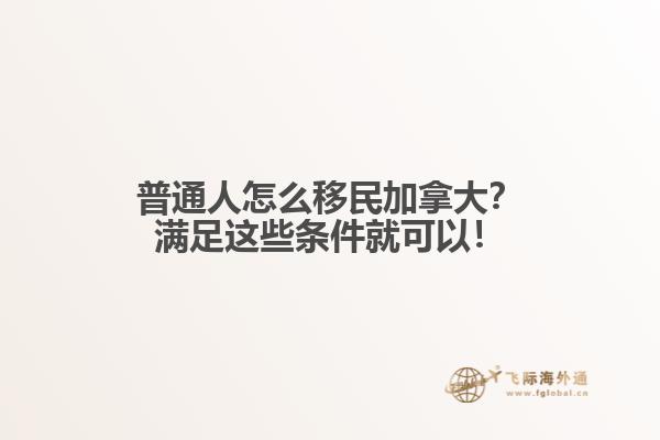 普通人怎么移民加拿大？滿足這些條件就可以！