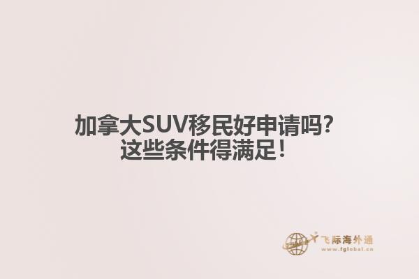 加拿大SUV移民好申請嗎？這些條件得滿足！