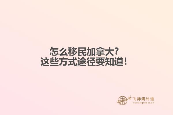 怎么移民加拿大？這些方式途徑要知道！