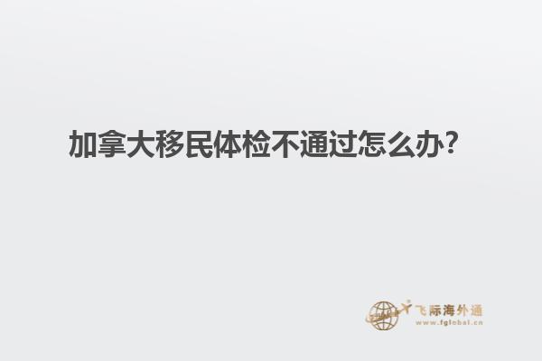 加拿大移民體檢不通過(guò)怎么辦？