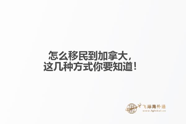 怎么移民到加拿大，這幾種方式你要知道！