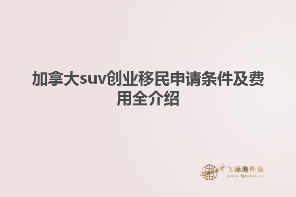 加拿大suv創(chuàng)業(yè)移民申請(qǐng)條件及費(fèi)用全介紹