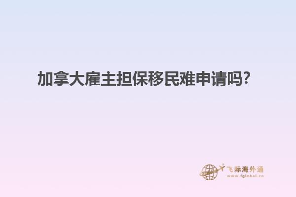 加拿大雇主擔(dān)保移民難申請(qǐng)嗎？