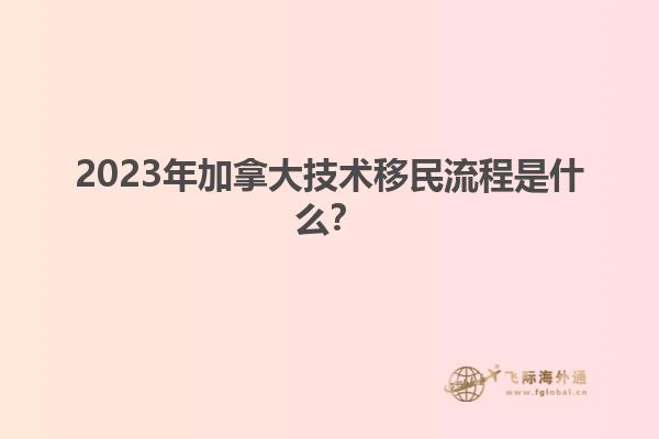 2023年加拿大技術(shù)移民流程是什么？