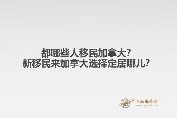 都哪些人移民加拿大？新移民來加拿大選擇定居哪兒？