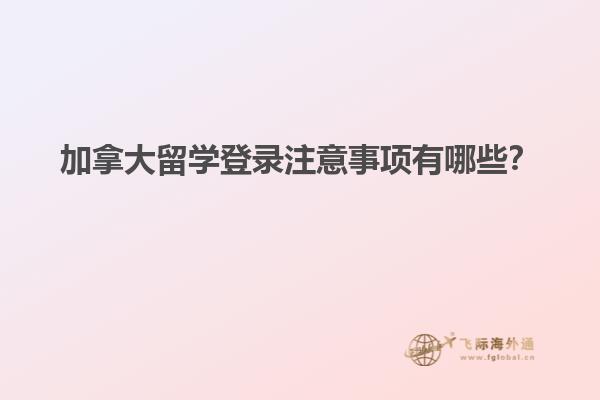 加拿大留學(xué)登錄注意事項(xiàng)有哪些？