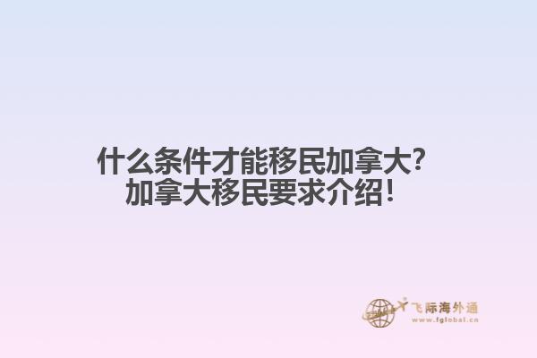 什么條件才能移民加拿大？加拿大移民要求介紹！