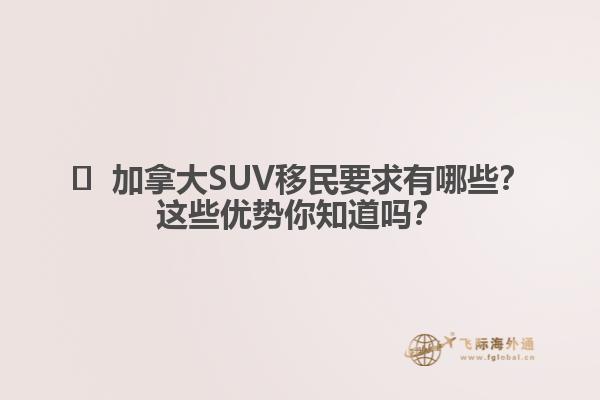 ?  加拿大SUV移民要求有哪些？這些優(yōu)勢你知道嗎？