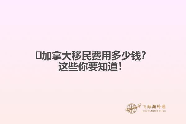 ?加拿大移民費用多少錢？這些你要知道！