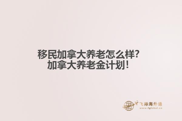 移民加拿大養(yǎng)老怎么樣？加拿大養(yǎng)老金計劃！