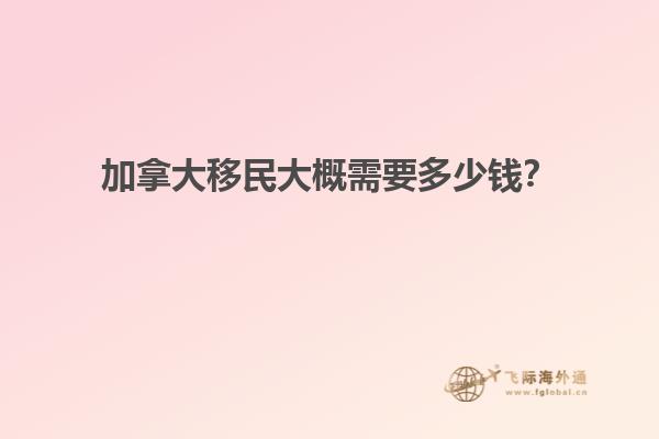 加拿大移民大概需要多少錢？