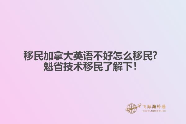 移民加拿大英語(yǔ)不好怎么移民？魁省技術(shù)移民了解下！