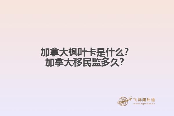 加拿大楓葉卡是什么？加拿大移民監(jiān)多久？