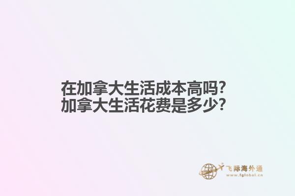 在加拿大生活成本高嗎？加拿大生活花費(fèi)是多少？