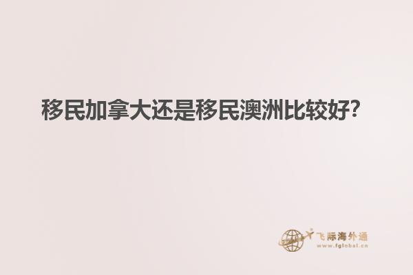 移民加拿大還是移民澳洲比較好？