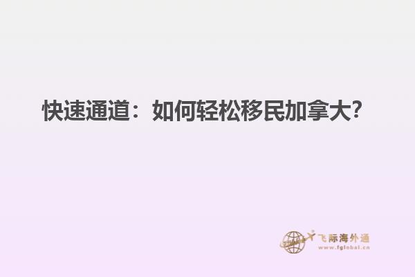 快速通道：如何輕松移民加拿大？