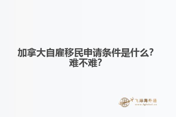 加拿大自雇移民申請條件是什么？難不難？