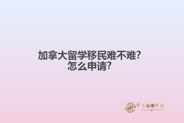加拿大留學(xué)移民難不難？怎么申請？