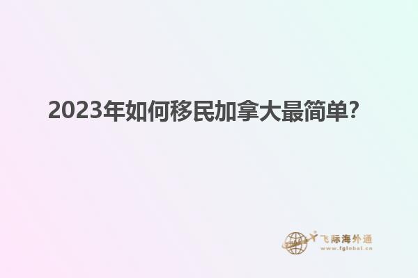 2023年如何移民加拿大最簡單？