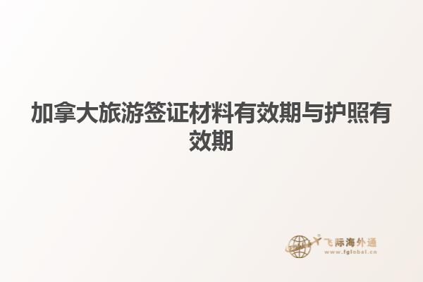 加拿大旅游簽證材料有效期與護照有效期