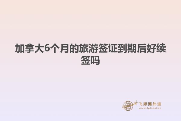 加拿大6個月的旅游簽證到期后好續(xù)簽嗎