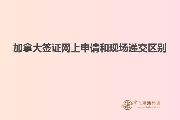 加拿大簽證網(wǎng)上申請(qǐng)和現(xiàn)場(chǎng)遞交區(qū)別