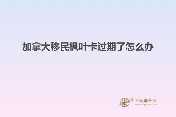 加拿大移民楓葉卡過(guò)期了怎么辦