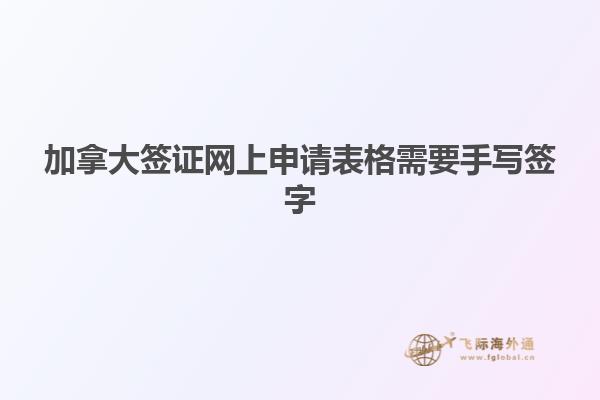 加拿大簽證網(wǎng)上申請(qǐng)表格需要手寫(xiě)簽字