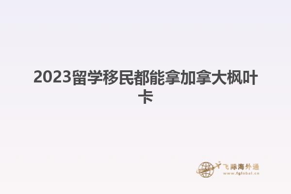2023留學移民都能拿加拿大楓葉卡
