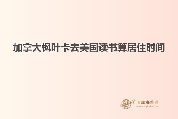 加拿大楓葉卡去美國(guó)讀書(shū)算居住時(shí)間