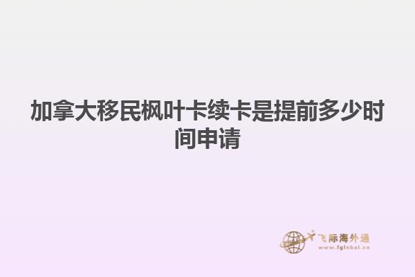 加拿大移民楓葉卡續(xù)卡是提前多少時(shí)間申請(qǐng)