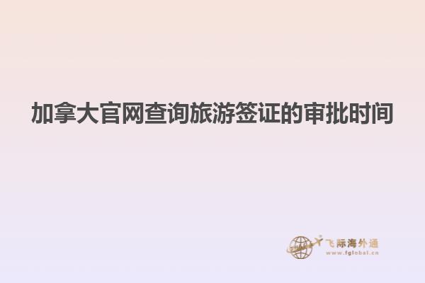 加拿大官網(wǎng)查詢(xún)旅游簽證的審批時(shí)間