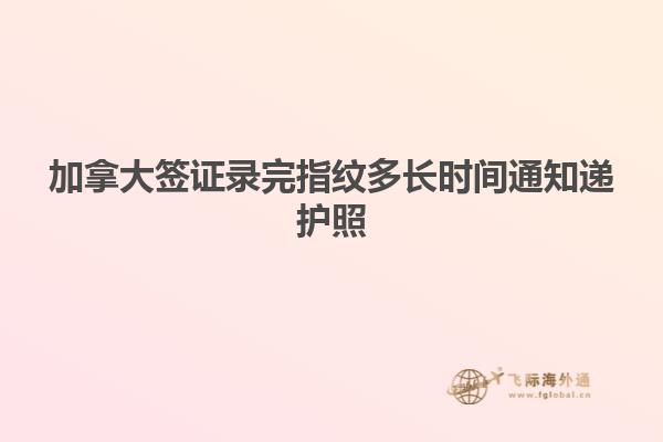 加拿大簽證錄完指紋多長時間通知遞護(hù)照